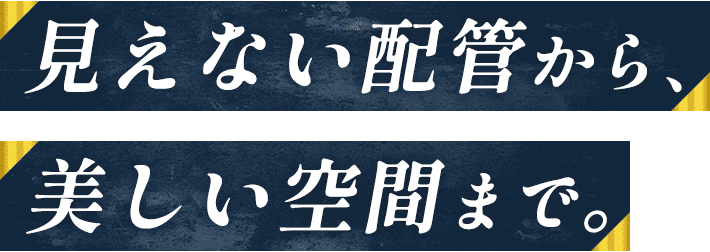 見えない配管から、美しい空間まで。